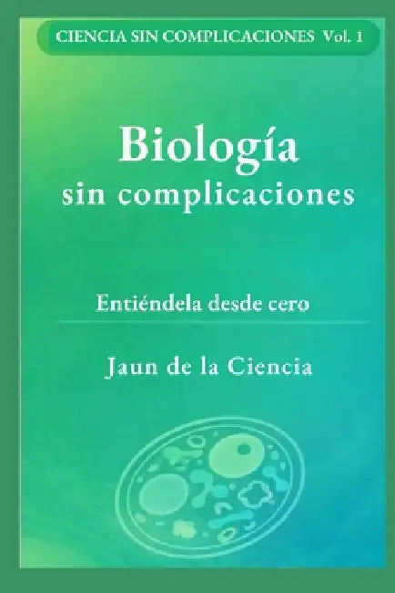 Biología sin complicaciones: Un mapa claro de la vida: células, ADN, energía, microbios, inmunidad, evolución y cómo leer afirmaciones by Jaun de la Ciencia
