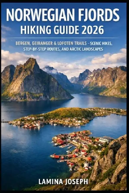 Norwegian Fjords Hiking Guide 2026: Bergen, Geiranger & Lofoten Trails - Scenic Hikes, Step-By-Step Routes, and Arctic Landscapes by Lamina Joseph