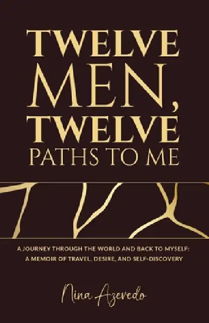 Twelve Men, Twelve Paths to Me: A Journey Through the World and Back to Myself: A Memoir of Travel, Desire, and Self-Discovery by Nina Azevedo