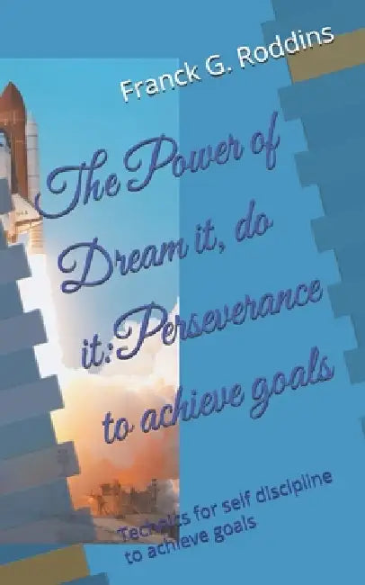 The Power of Dream it, Do it: Perseverance to achieve Goals: Technics for self discipline to Achieve Goals by C. R, Franck G. Roddins