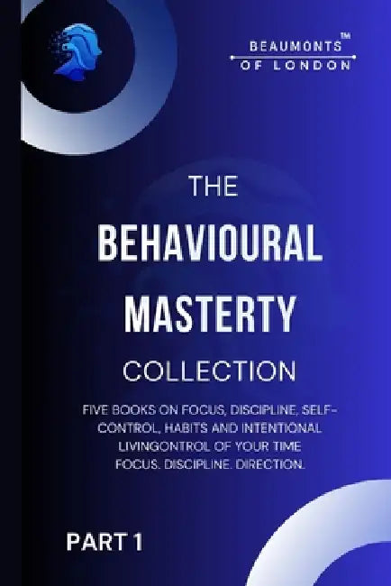 The Behavioural Mastery Collection (Part 1 of 2): Five Books In One on Focus, Discipline, Self-Control, Habits and Intentional Living by Darryl Howe