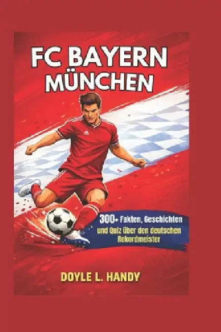 FC Bayern München: 300+ Fakten, Geschichten und Quiz über den deutschen Rekordmeister by Doyle L. Handy