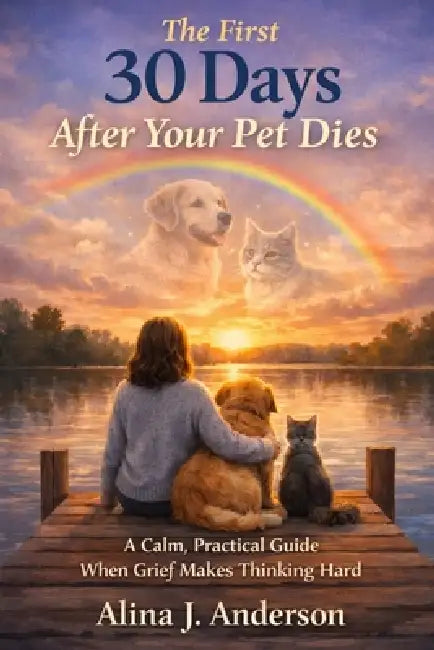 The First 30 Days After Your Pet Dies: A Calm, Practical Guide When Grief Makes Thinking Hard by Alina J. Anderson