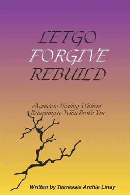 Let Go, Forgive, Rebuild: A Guide to Healing Without Returning to What Broke You. by Tearessie Archie Linsy