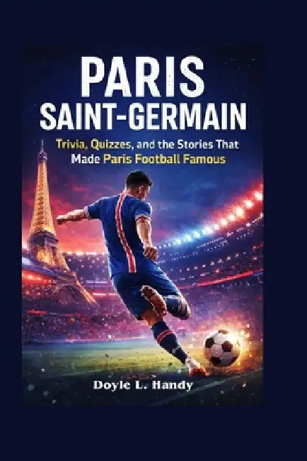 Paris Saint-Germain: Trivia, Quizzes, and the Stories That Made Paris Football Famous by Doyle L. Handy