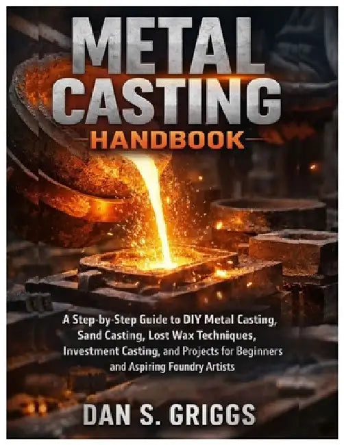 Metal Casting Handbook: A Step-by-Step Guide to DIY Metal Casting, Sand Casting, Lost Wax Techniques, Investment Casting, and Projects for Beginners a by Dan S. Griggs