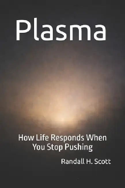 Plasma: How Life Responds When You Stop Pushing by Randall H. Scott