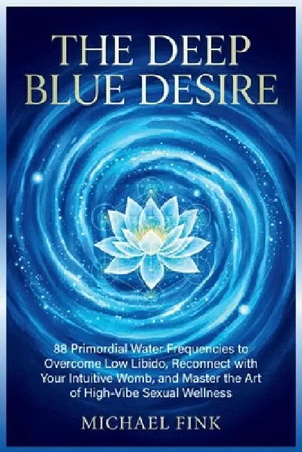 The Deep Blue Desire: 88 Primordial Water Frequencies to Overcome Low Libido, Reconnect with Your Intuitive Womb, and Master the Art of High-Vibe Sexu by Michael Fink