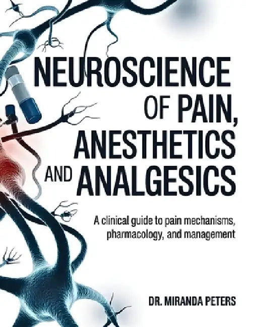 Neuroscience of Pain, Anesthetics and Analgesics: A Clinical Guide to Pain Mechanisms, Pharmacology And Management. by Miranda Peters
