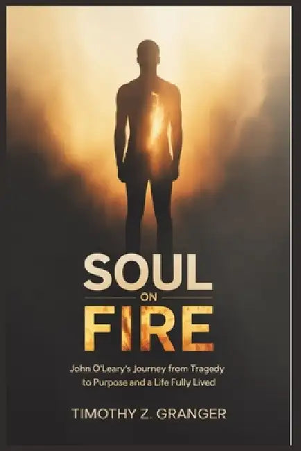 Soul on Fire: John O'Leary's Journey from Tragedy to Purpose and a Life Fully Lived by Timothy Z. Granger