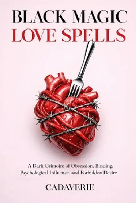 Black Magic Love Spells: A Dark Grimoire of Obsession, Binding, Psychological Influence, and Forbidden Desire by Cadaverie