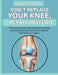 Don't Replace Your Knee, Repair Instead: The step-by-step practical guide to healing painful knees naturally at home without medication or surgery by William Summers