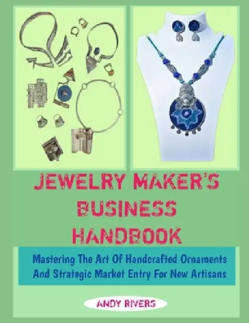 Jewelry Maker's Business Handbook: Mastering The Art Of Handcrafted Ornaments And Strategic Market Entry For New Artisans by Andy Rivers