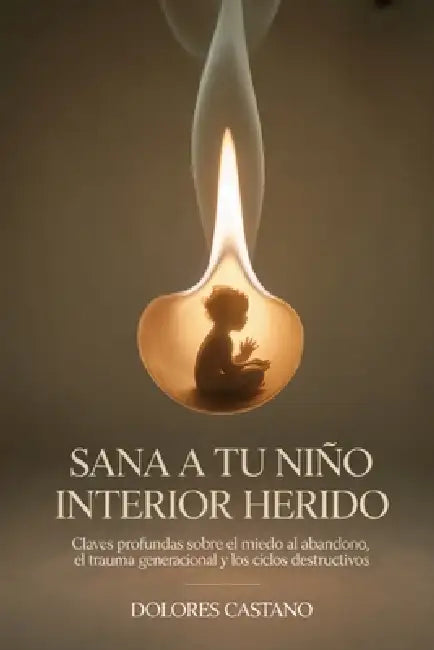 Sana a tu niño interior herido: Claves profundas sobre el miedo al abandono, el trauma generacional y los ciclos destructivos by Dolores Castano