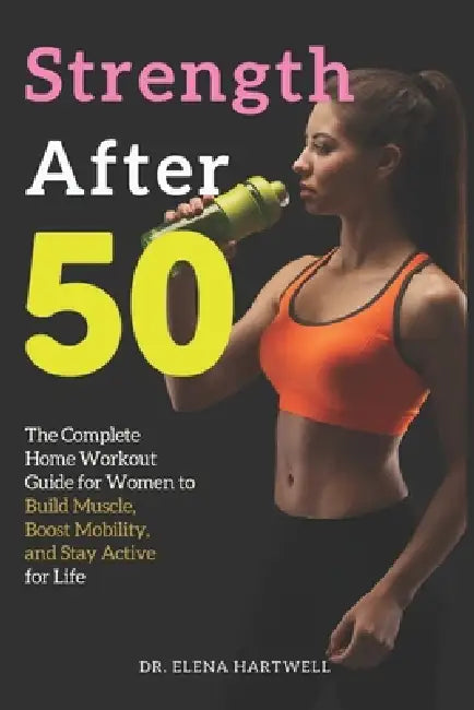 Strength After 50: The Complete Home Workout Guide for Women to Build Muscle, Boost Mobility, and Stay Active for Life by Elena Hartwell