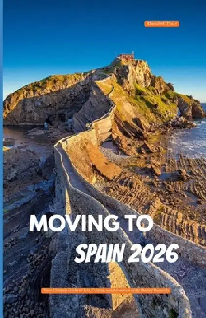 Moving to Spain 2026: Your Ultimate Guide to Life, Culture, and Adventure in the Iberian Peninsula by David M. Perry