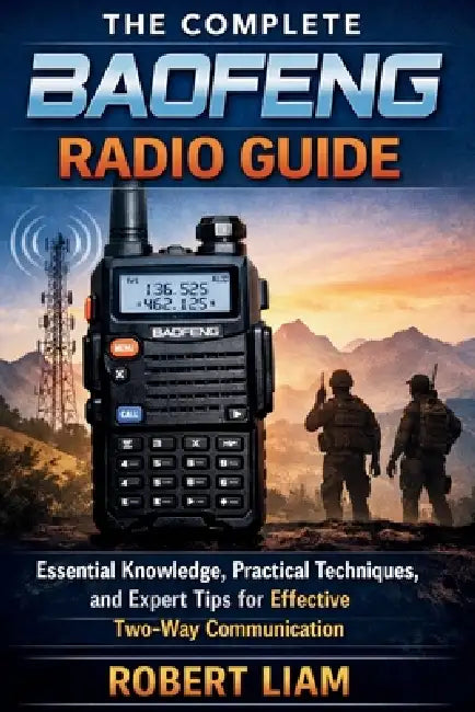 The Complete Baofeng Radio Guide: Essential Knowledge, Practical Techniques, and Expert Tips for Effective Two-Way Communication by Robert Liam