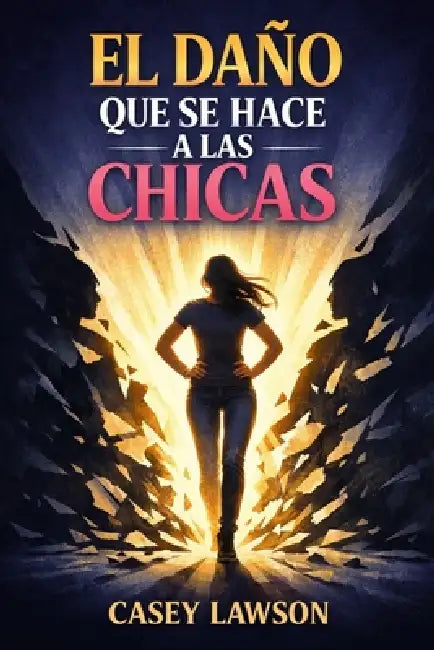 El daño que se hace a las chicas: Cómo reconocer, sanar y transformar las heridas invisibles by Casey Lawson