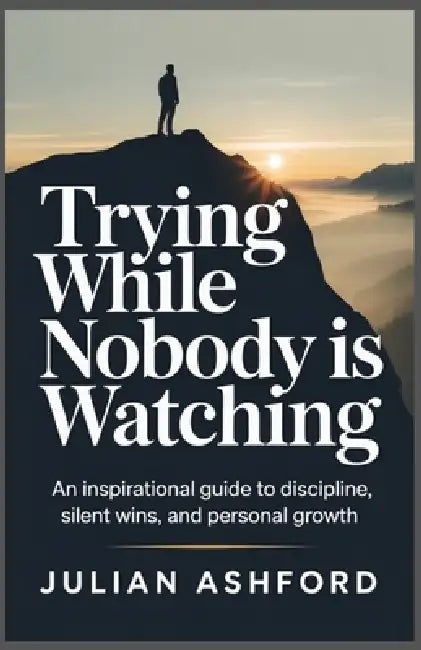 Trying While Nobody Is Watching: Building Strength, Habits, and Resilience in Private by Julian Ashford