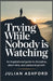 Trying While Nobody Is Watching: Building Strength, Habits, and Resilience in Private by Julian Ashford