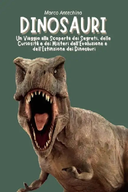Dinosauri: Un Viaggio alla Scoperta dei Segreti, delle Curiosità e dei Misteri dell'Evoluzione e dell'Estinzione dei Dinosauri by Marco Antechino