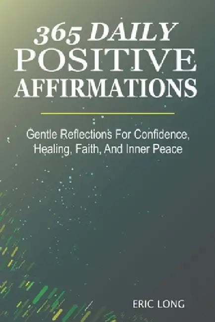 365 Daily Positive Affirmations: Gentle Reflections For Confidence, Healing, Faith, And Inner Peace by Eric Long