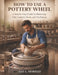 How To Use A Pottery Wheel: A Step-by-Step Guide to Mastering Clay Control, Form, and Technique by Leo L. Fiorillo