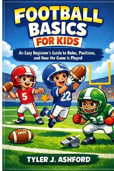 Football basics for kids: An easy beginner's guide to rules, positions and how the game is played by Tyler J. Ashford