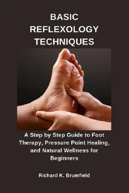 Basic Reflexology Techniques: A Step by Step Guide to Foot Therapy, Pressure Point Healing, and Natural Wellness for Beginners by Richard K. Brumfield