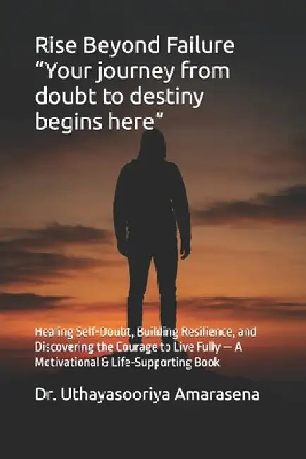 Rise Beyond Failure "Your journey from doubt to destiny begins here": Healing Self-Doubt, Building Resilience, and Discovering the Courage to Live Ful by Uthayasooriya Amarasena