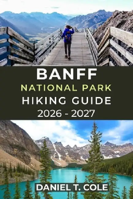 Banff National Park Hiking Guide 2026 - 2027: A Complete Guide to Iconic Trails, Alpine Scenery, and Mountain Adventures in the Canadian Rockies by Daniel T. Cole