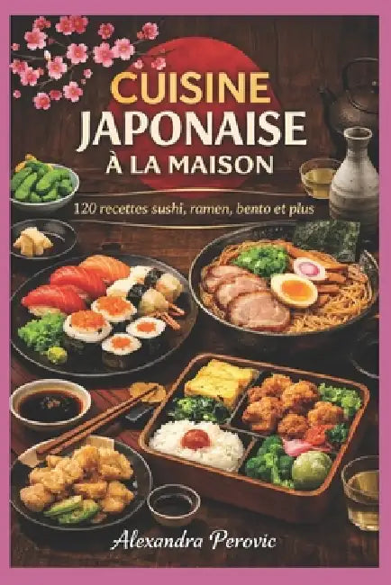 Cuisine Japonaise à la maison: 120 recettes, sushi, ramen, bento et plus by Perovic Alexandra