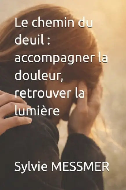 Le chemin du deuil: accompagner la douleur, retrouver la lumière by Sylvie Messmer