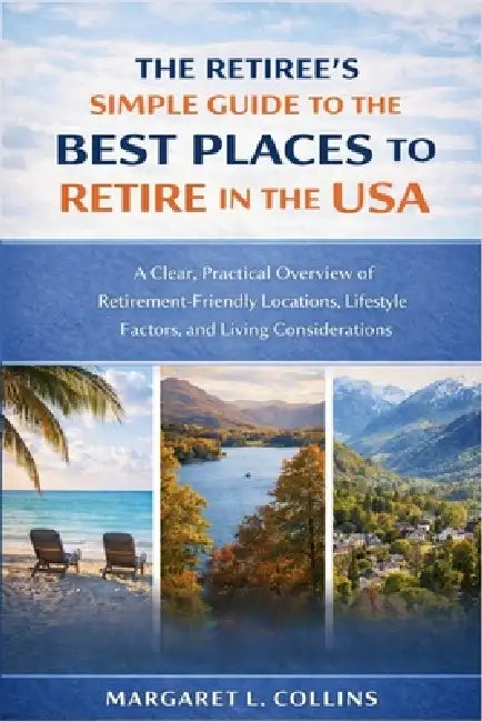The Retiree's Simple Guide to the Best Places to Retire in the USA: A Clear, Practical Overview of Retirement-Friendly Locations, Lifestyle Factors, a by Margaret L Collins