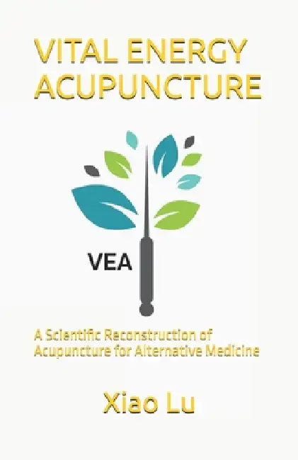 Vital Energy Acupuncture: A Scientific Reconstruction of Acupuncture for Alternative Medicine by Xiao Lu