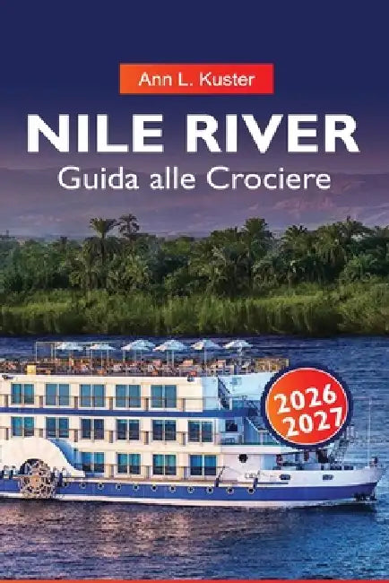 FIUME NILO Guida alle Crociere 2026-2027: Rotte del fiume Egitto, Monumenti Antichi, Navi da Crociera e Gemme Nascoste by Ann L. Kuster