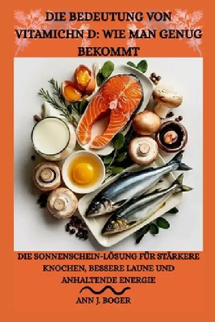 Die Bedeutung Von Vitamichn D: WIE MAN GENUG BEKOMMT: Die Sonnenschein-Lösung für stärkere Knochen, bessere Laune und anhaltende Energie by DiAnn J. Alexander, Ann J. Boger