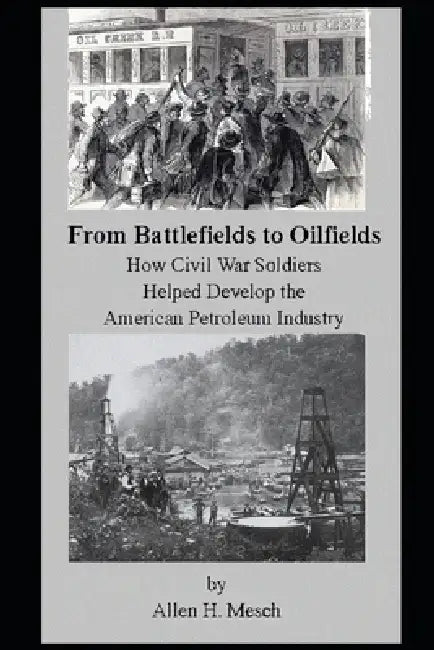 From Battlefields to Oilfields: How Civil War Soldiers Helped Develop the American Petroleum Industry by Allen H. Mesch