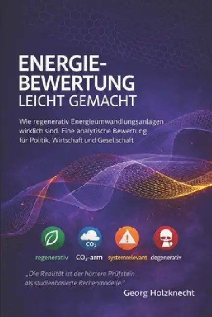 Energiebewertung leicht gemacht: Wie regenerativ Energieumwandlungsanlagen wirklich sind. Eine erklärend-analytische Bewertung für Politik, Wirtschaft by Georg Holzknecht