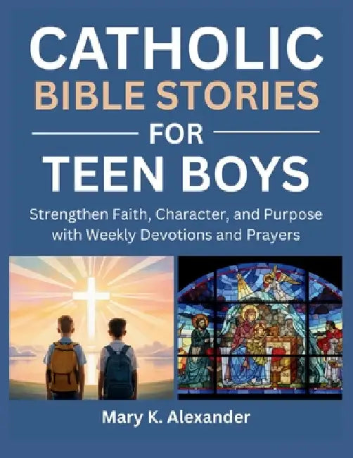 Catholic Bible Stories for Teen Boys: Strengthen Faith, Character, and Purpose with Weekly Devotions and Prayers by Mary K. Alexander