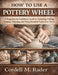How to Use a Pottery Wheel: A Beginner-to-Confident Guide to Centering, Pulling, Shaping, Trimming, and Firing Beautiful Functional Pieces by Cordell M. Rader