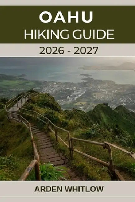 Oahu Hiking Guide 2026-2027: A Complete Trail Guide to Oahu's Iconic Summits, Rainforests, and Coastal Adventures by Arden Whitlow