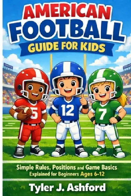 American football guide for kids: Simple rules, positions and game basics explained for beginners ages 6-12 by Tyler J. Ashford