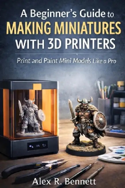 A Beginner's Guide to Making Miniatures With 3D Printers: Print and Paint Mini Models Like a Pro by Alex R. Bennett