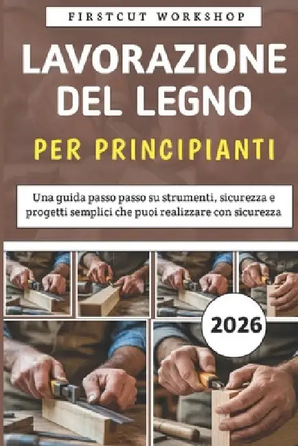 Lavorazione Del Legno Per Principianti: Una guida passo passo su strumenti, sicurezza e progetti semplici che puoi realizzare con sicurezza by Firstcut Workshop