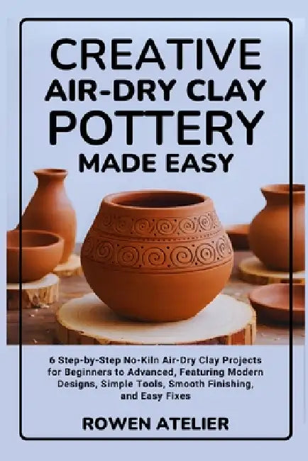 Creative Air-Dry Clay Pottery Made Easy: 6 Step-by-Step No-Kiln Air-Dry Clay Projects for Beginners to Advanced, Featuring Modern Designs, Simple Tool by Rowen Atelier