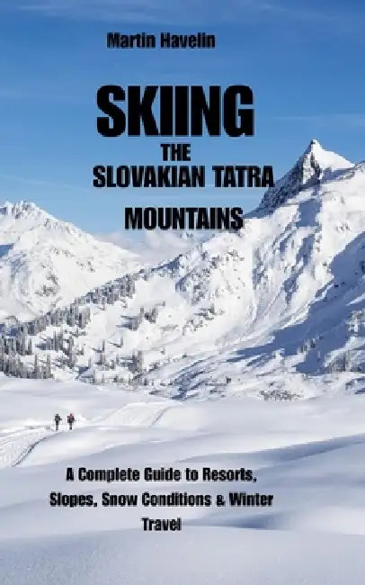 Skiing the Slovakian Tatra Mountains: A Complete Guide to Resorts, Slopes, Snow Conditions & Winter Travel by Martin Havelin