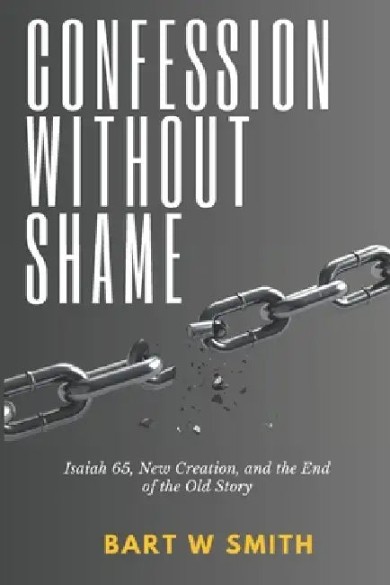 Confession without shame: Isaiah 65, new creation, and the end of the old story by Bart Smith