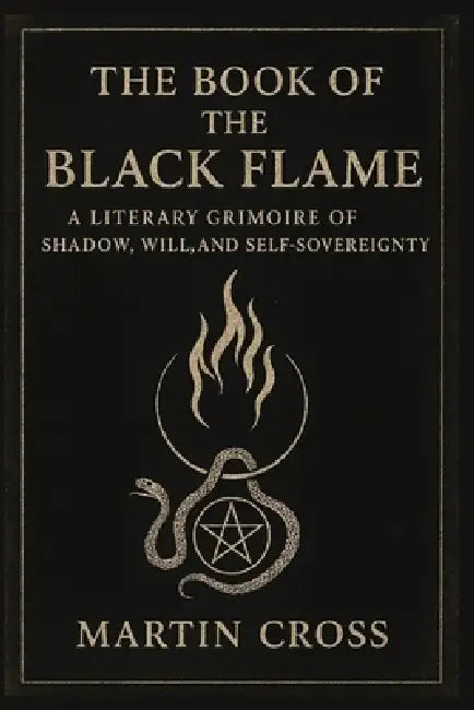 THE Book Of The Black Flame: A Literary Grimoire of Shadow, Will, and Self-Sovereignty by Martin Cross