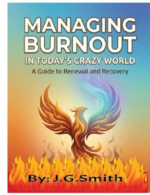 Managing Burnout In Today's Crazy World: A Guide To Renewal And Recovery by Jg Smith